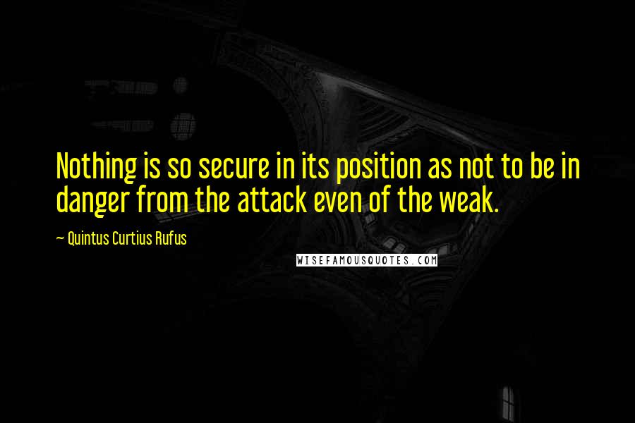 Quintus Curtius Rufus Quotes: Nothing is so secure in its position as not to be in danger from the attack even of the weak.