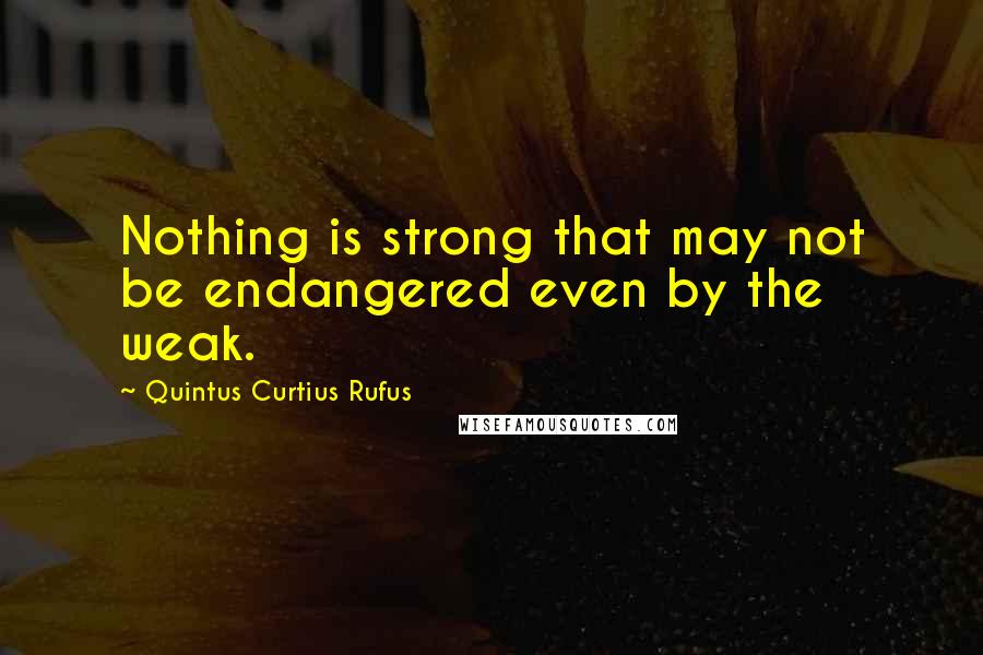 Quintus Curtius Rufus Quotes: Nothing is strong that may not be endangered even by the weak.