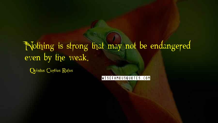 Quintus Curtius Rufus Quotes: Nothing is strong that may not be endangered even by the weak.