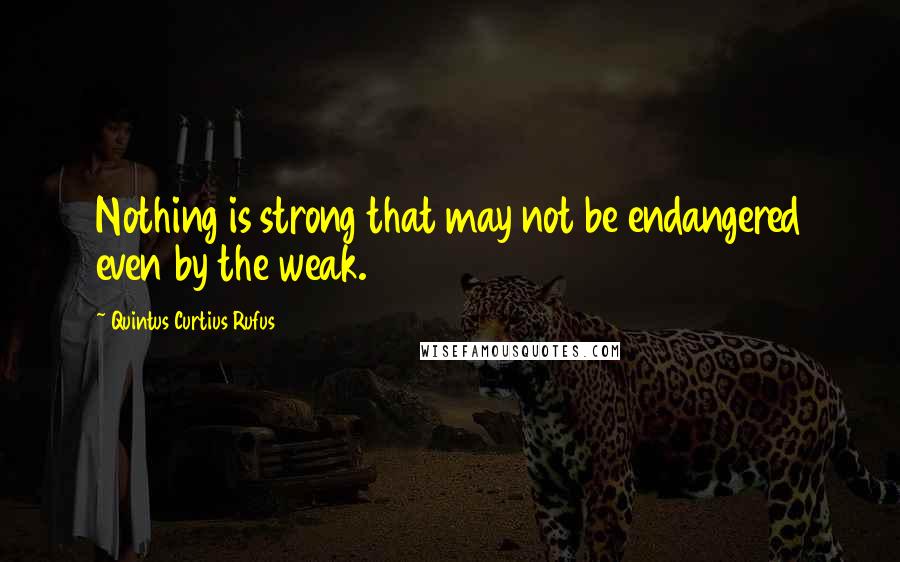 Quintus Curtius Rufus Quotes: Nothing is strong that may not be endangered even by the weak.