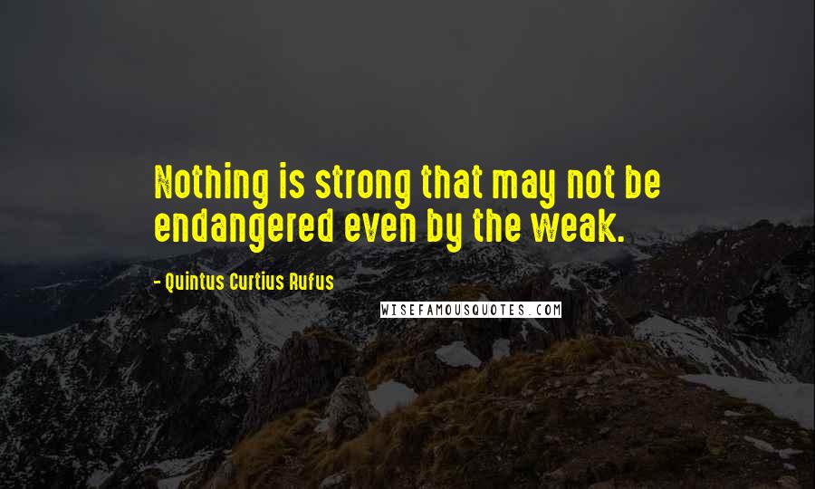 Quintus Curtius Rufus Quotes: Nothing is strong that may not be endangered even by the weak.