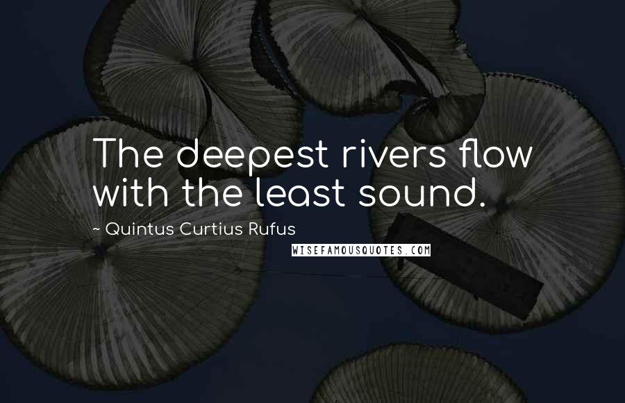 Quintus Curtius Rufus Quotes: The deepest rivers flow with the least sound.