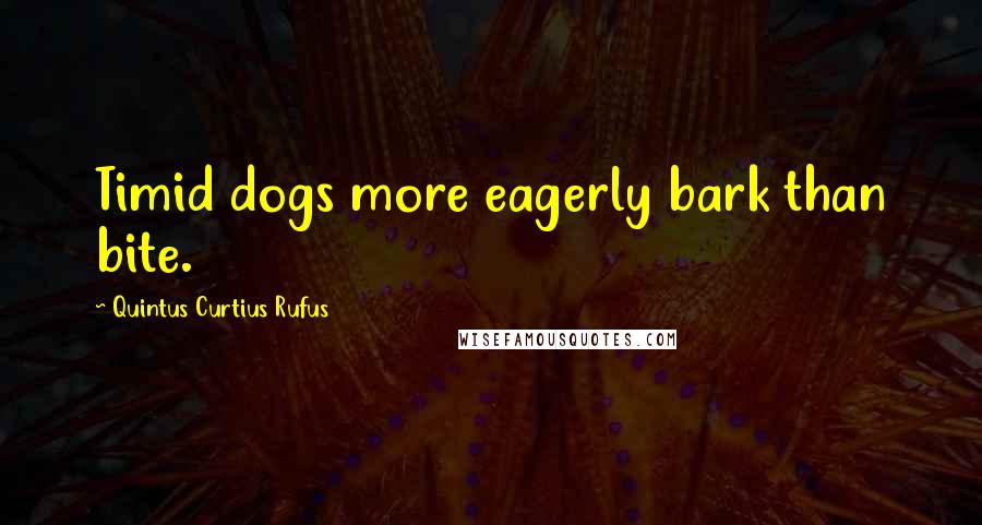 Quintus Curtius Rufus Quotes: Timid dogs more eagerly bark than bite.