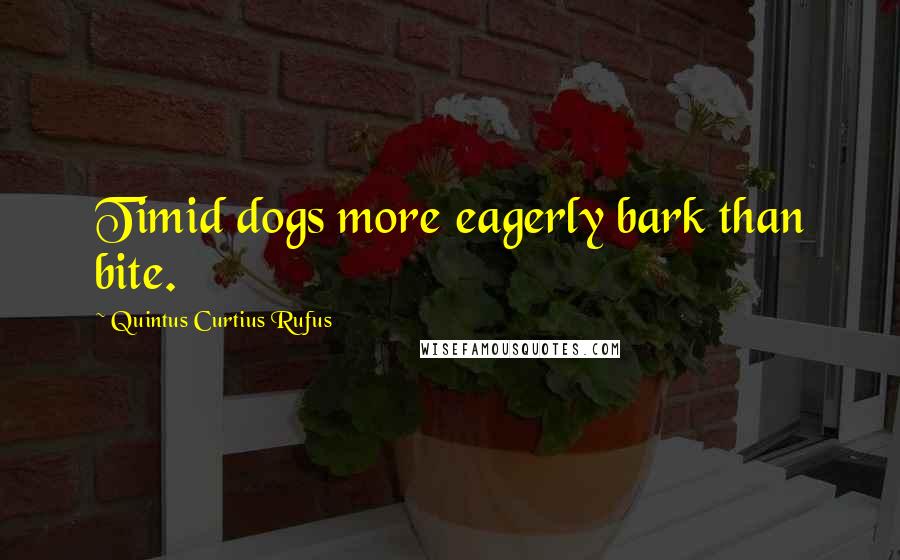 Quintus Curtius Rufus Quotes: Timid dogs more eagerly bark than bite.