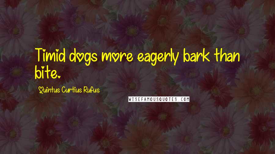 Quintus Curtius Rufus Quotes: Timid dogs more eagerly bark than bite.