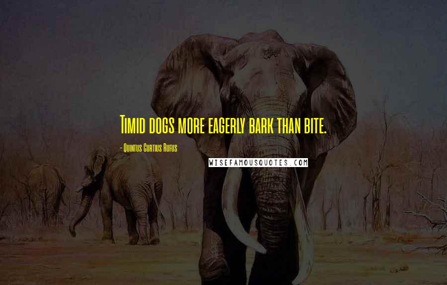 Quintus Curtius Rufus Quotes: Timid dogs more eagerly bark than bite.