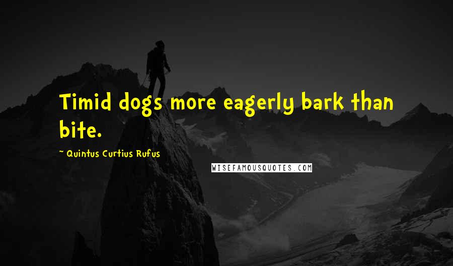 Quintus Curtius Rufus Quotes: Timid dogs more eagerly bark than bite.