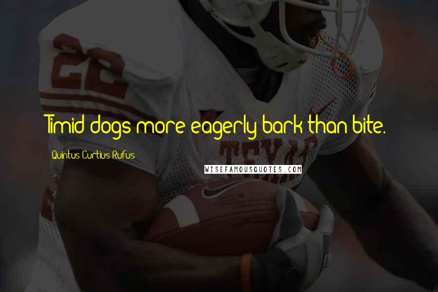 Quintus Curtius Rufus Quotes: Timid dogs more eagerly bark than bite.