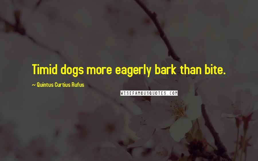 Quintus Curtius Rufus Quotes: Timid dogs more eagerly bark than bite.