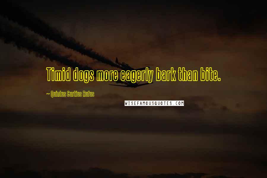 Quintus Curtius Rufus Quotes: Timid dogs more eagerly bark than bite.