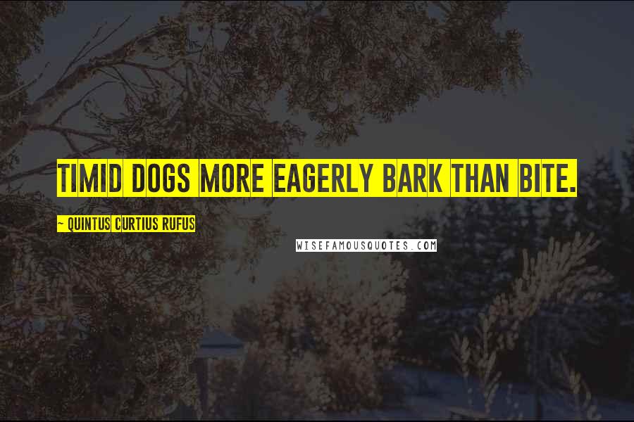 Quintus Curtius Rufus Quotes: Timid dogs more eagerly bark than bite.