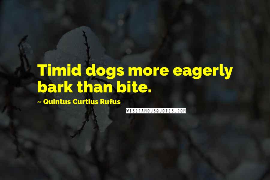 Quintus Curtius Rufus Quotes: Timid dogs more eagerly bark than bite.