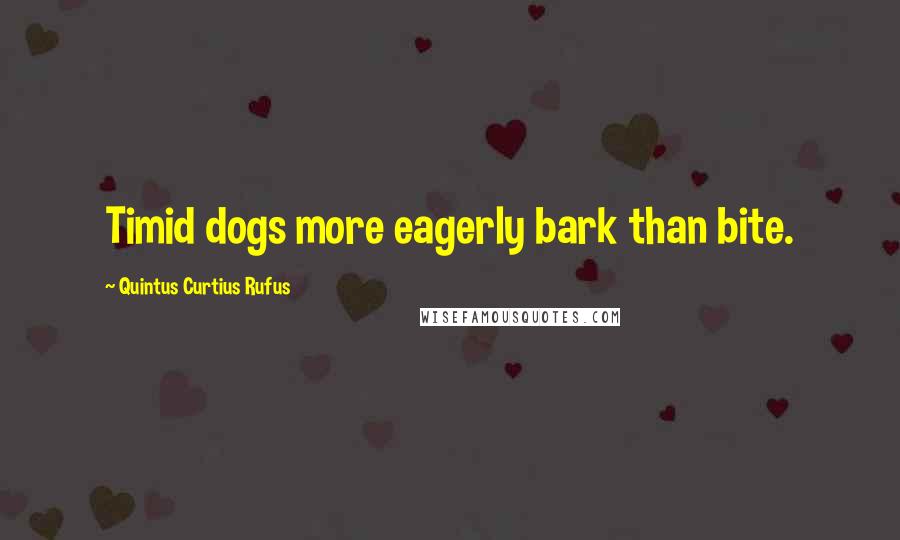 Quintus Curtius Rufus Quotes: Timid dogs more eagerly bark than bite.