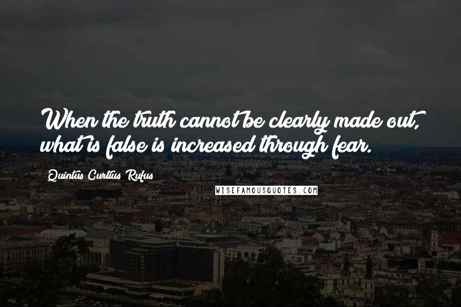 Quintus Curtius Rufus Quotes: When the truth cannot be clearly made out, what is false is increased through fear.