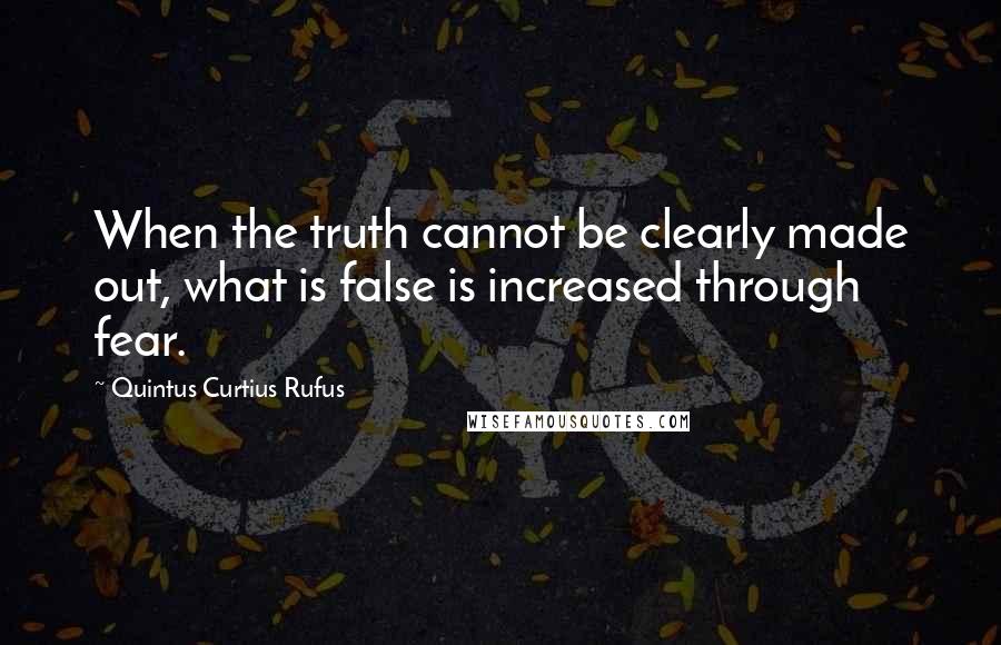 Quintus Curtius Rufus Quotes: When the truth cannot be clearly made out, what is false is increased through fear.