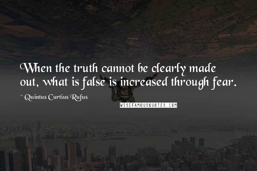 Quintus Curtius Rufus Quotes: When the truth cannot be clearly made out, what is false is increased through fear.