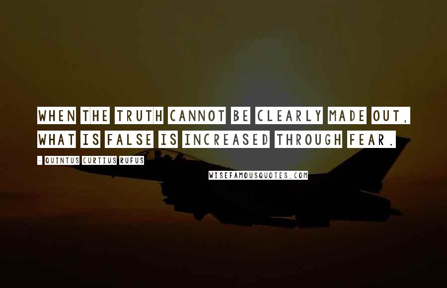 Quintus Curtius Rufus Quotes: When the truth cannot be clearly made out, what is false is increased through fear.