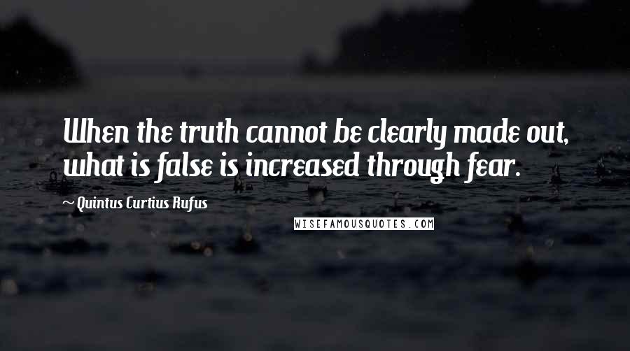 Quintus Curtius Rufus Quotes: When the truth cannot be clearly made out, what is false is increased through fear.