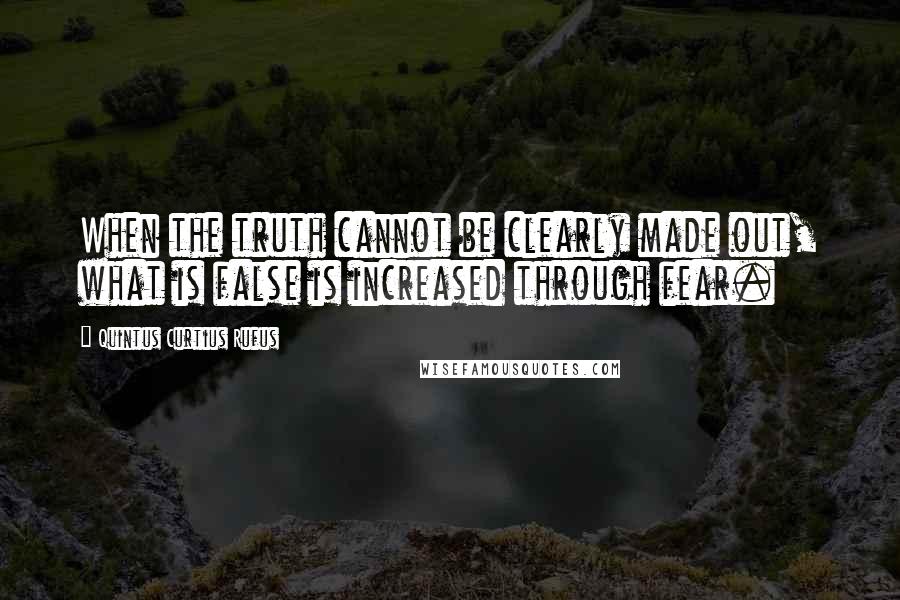 Quintus Curtius Rufus Quotes: When the truth cannot be clearly made out, what is false is increased through fear.