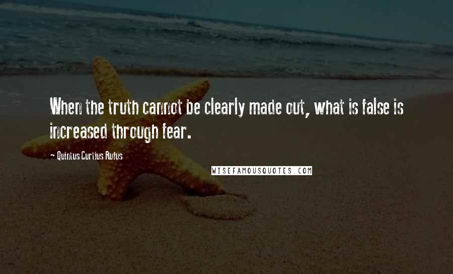 Quintus Curtius Rufus Quotes: When the truth cannot be clearly made out, what is false is increased through fear.