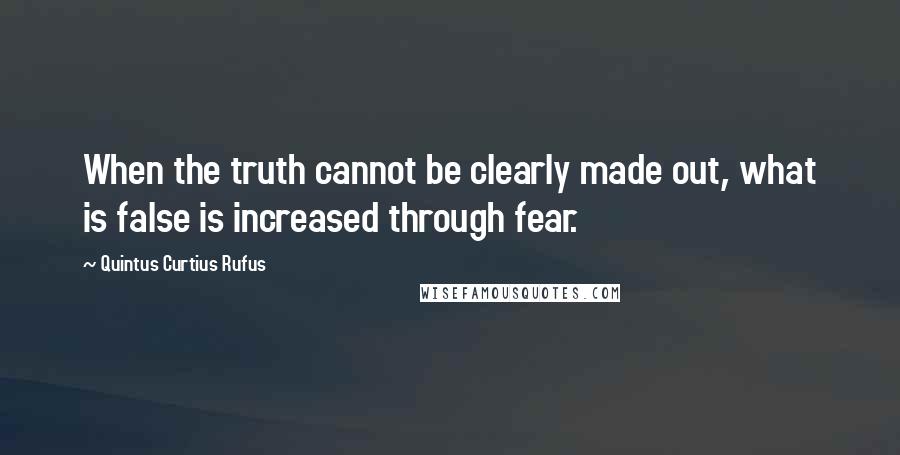 Quintus Curtius Rufus Quotes: When the truth cannot be clearly made out, what is false is increased through fear.