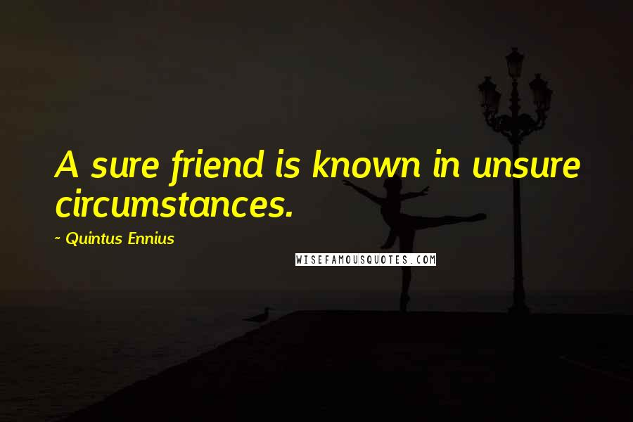 Quintus Ennius Quotes: A sure friend is known in unsure circumstances.