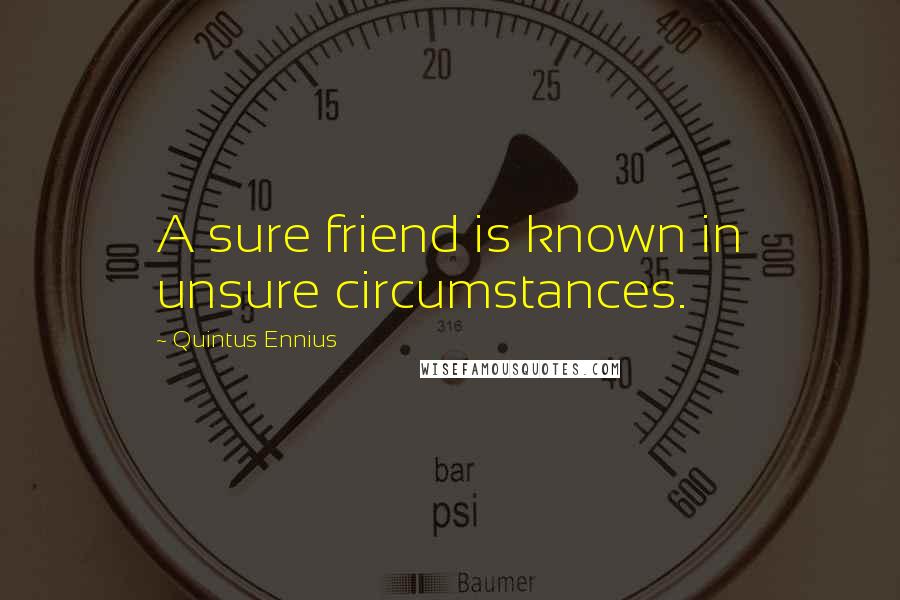 Quintus Ennius Quotes: A sure friend is known in unsure circumstances.