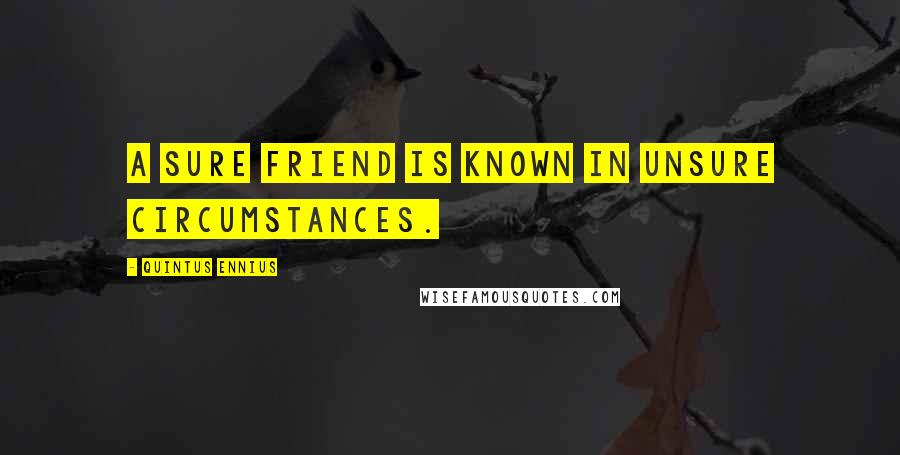 Quintus Ennius Quotes: A sure friend is known in unsure circumstances.