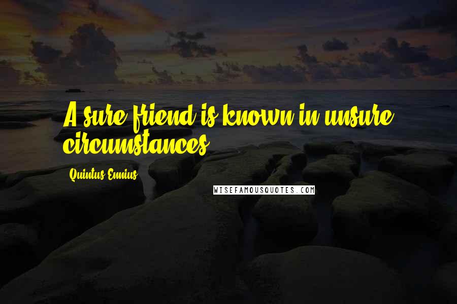 Quintus Ennius Quotes: A sure friend is known in unsure circumstances.