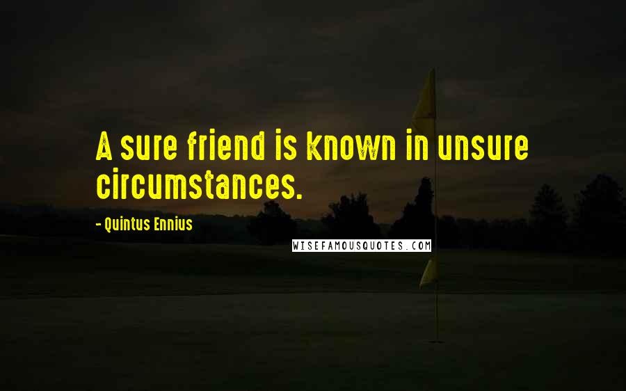 Quintus Ennius Quotes: A sure friend is known in unsure circumstances.