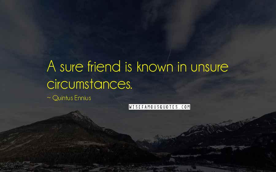 Quintus Ennius Quotes: A sure friend is known in unsure circumstances.