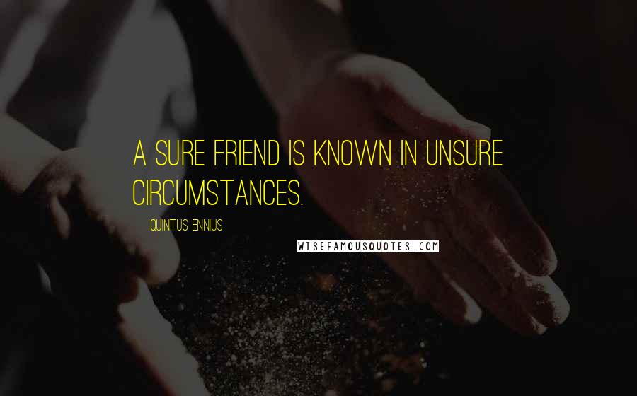 Quintus Ennius Quotes: A sure friend is known in unsure circumstances.