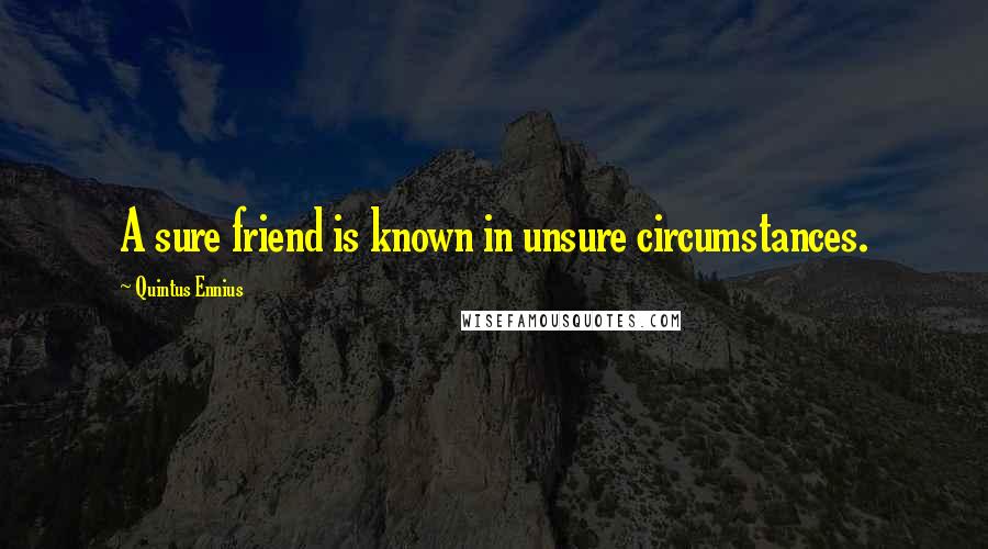 Quintus Ennius Quotes: A sure friend is known in unsure circumstances.