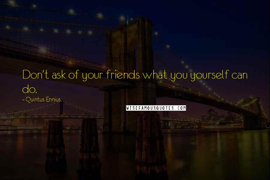 Quintus Ennius Quotes: Don't ask of your friends what you yourself can do.