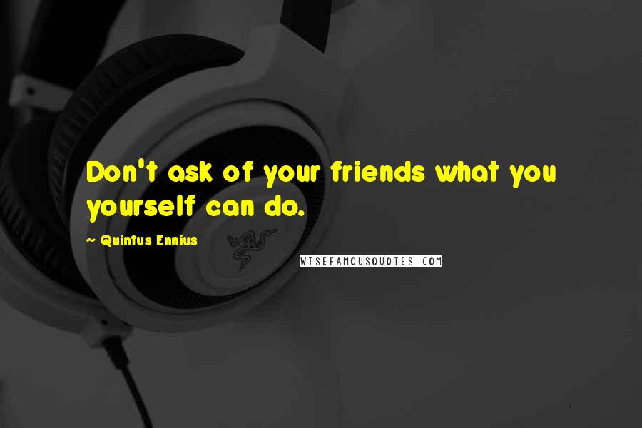 Quintus Ennius Quotes: Don't ask of your friends what you yourself can do.