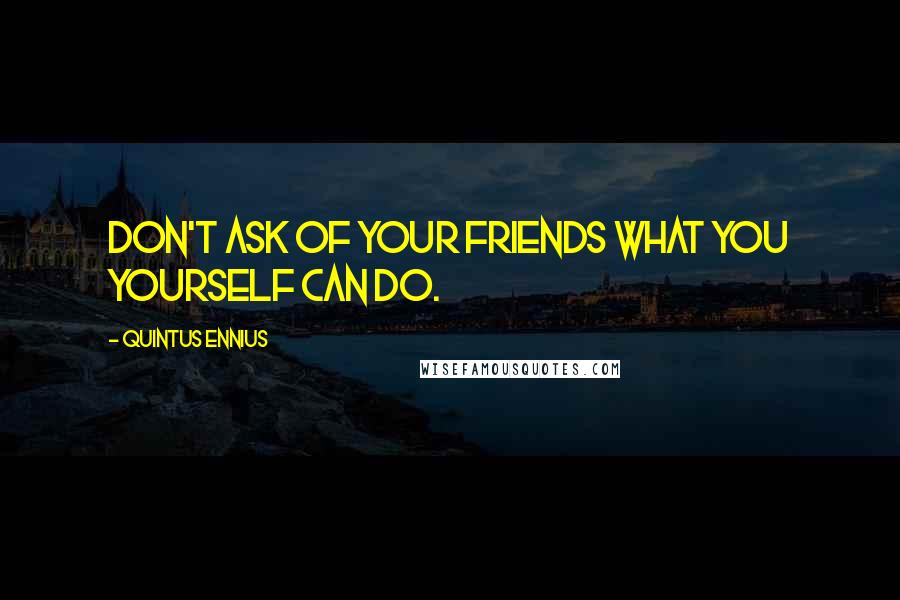 Quintus Ennius Quotes: Don't ask of your friends what you yourself can do.