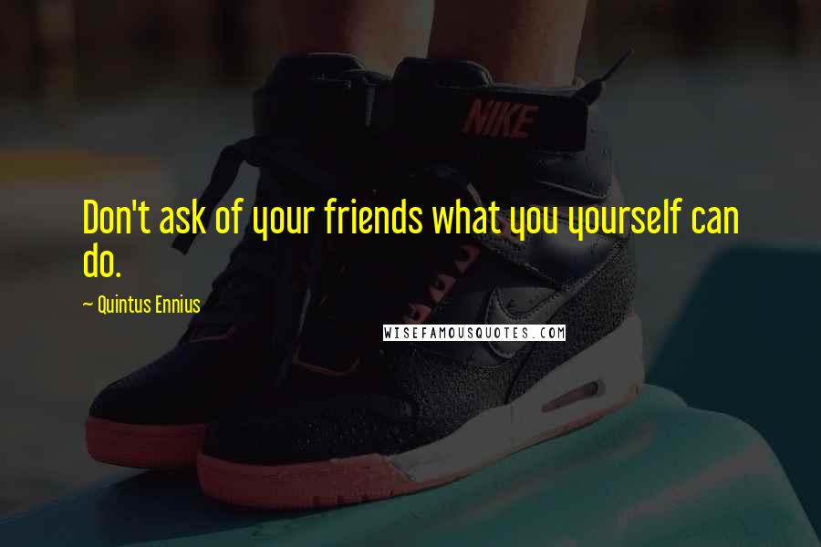Quintus Ennius Quotes: Don't ask of your friends what you yourself can do.