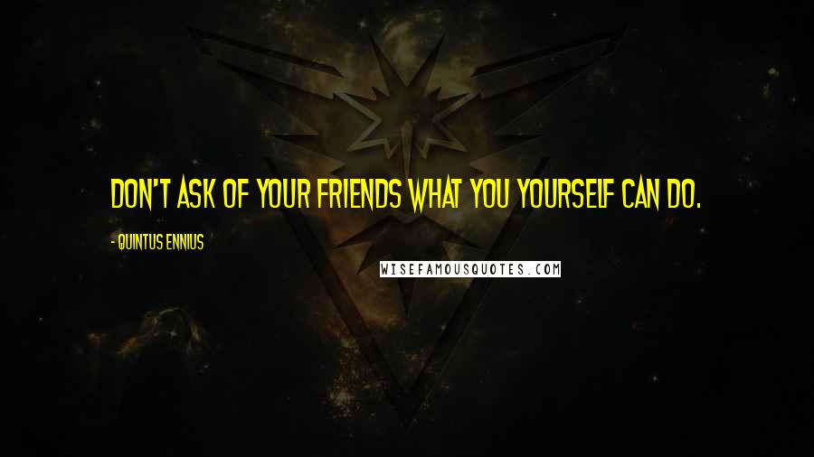 Quintus Ennius Quotes: Don't ask of your friends what you yourself can do.