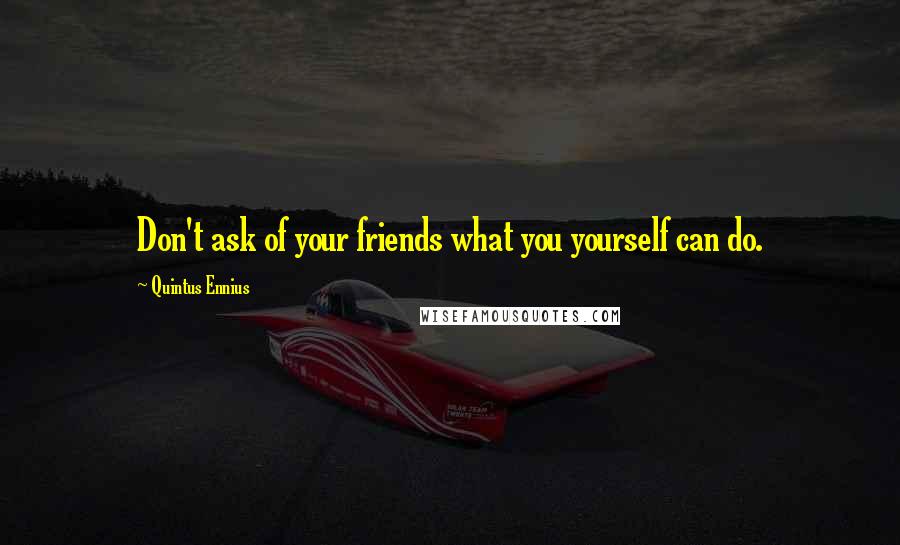 Quintus Ennius Quotes: Don't ask of your friends what you yourself can do.