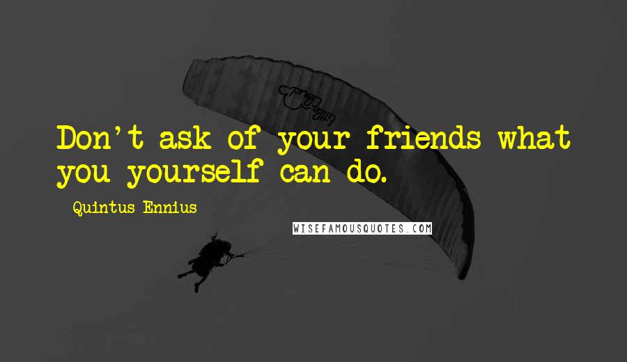 Quintus Ennius Quotes: Don't ask of your friends what you yourself can do.