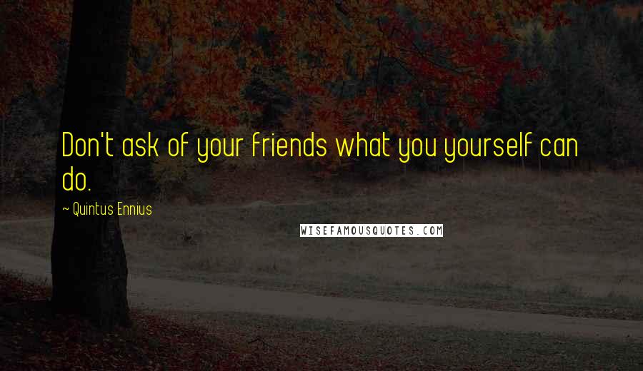 Quintus Ennius Quotes: Don't ask of your friends what you yourself can do.