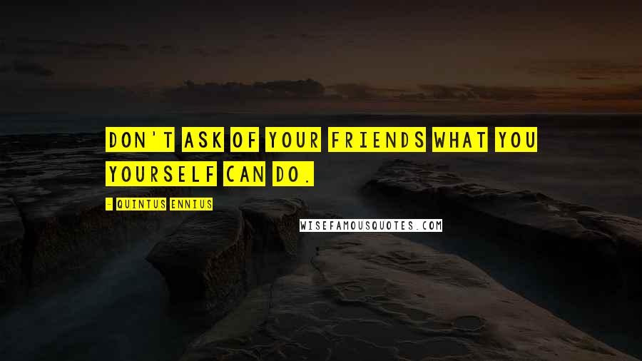 Quintus Ennius Quotes: Don't ask of your friends what you yourself can do.