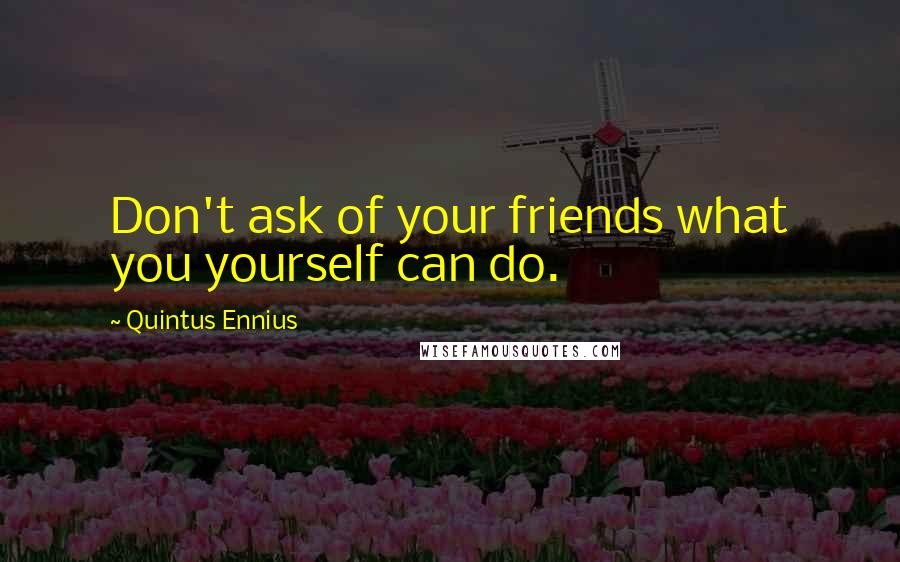 Quintus Ennius Quotes: Don't ask of your friends what you yourself can do.