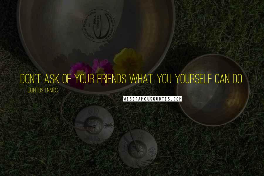 Quintus Ennius Quotes: Don't ask of your friends what you yourself can do.