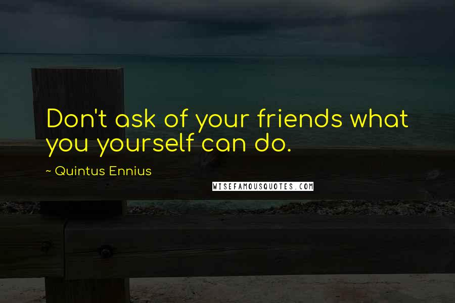 Quintus Ennius Quotes: Don't ask of your friends what you yourself can do.