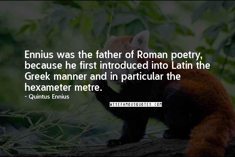 Quintus Ennius Quotes: Ennius was the father of Roman poetry, because he first introduced into Latin the Greek manner and in particular the hexameter metre.