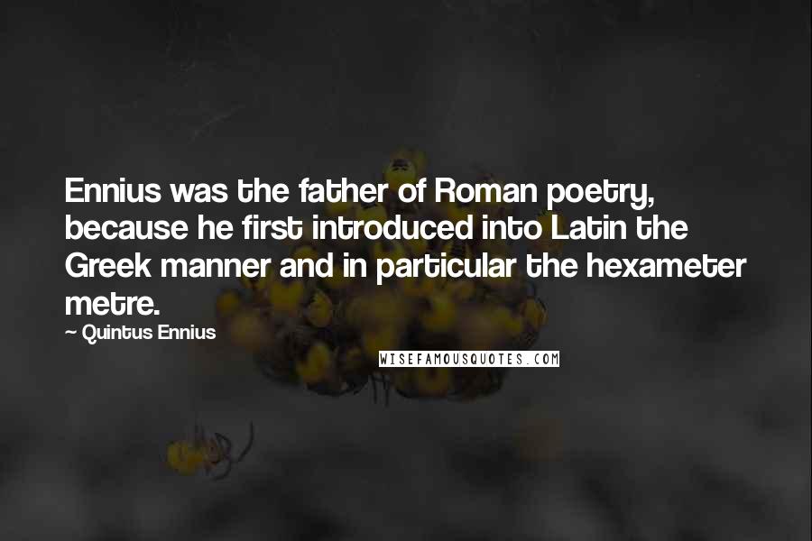 Quintus Ennius Quotes: Ennius was the father of Roman poetry, because he first introduced into Latin the Greek manner and in particular the hexameter metre.