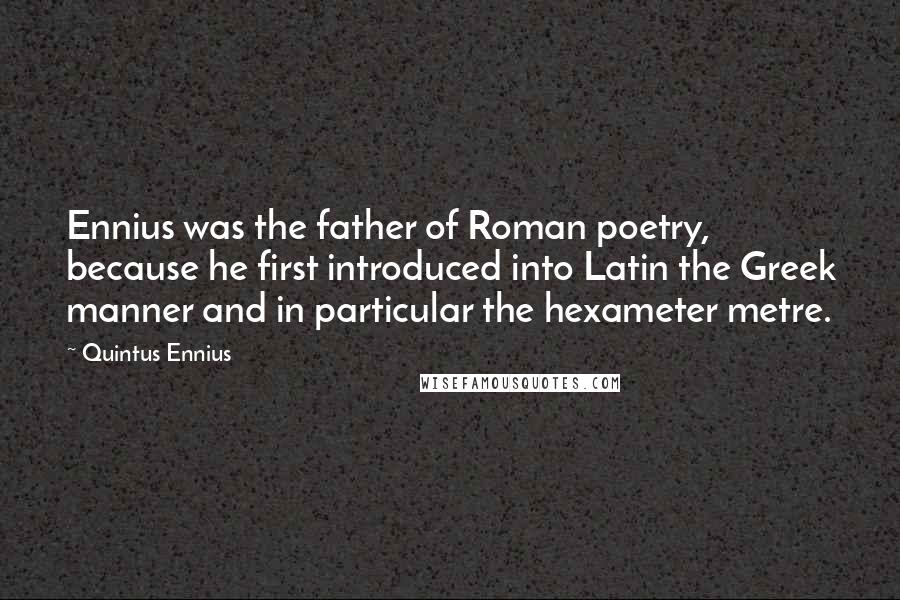 Quintus Ennius Quotes: Ennius was the father of Roman poetry, because he first introduced into Latin the Greek manner and in particular the hexameter metre.
