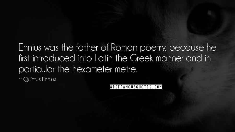 Quintus Ennius Quotes: Ennius was the father of Roman poetry, because he first introduced into Latin the Greek manner and in particular the hexameter metre.