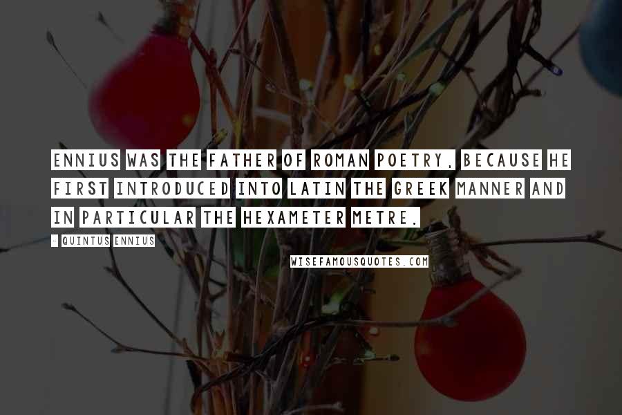 Quintus Ennius Quotes: Ennius was the father of Roman poetry, because he first introduced into Latin the Greek manner and in particular the hexameter metre.